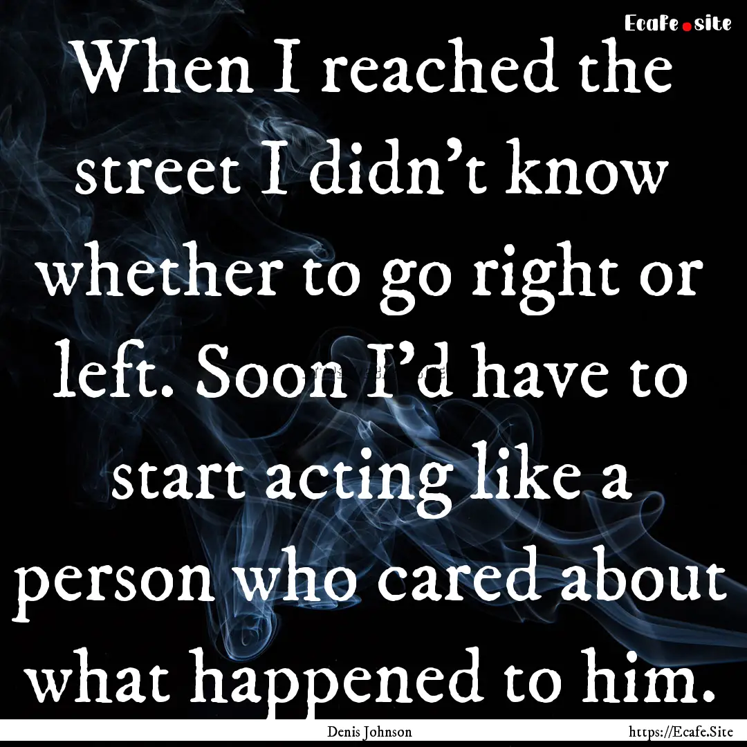 When I reached the street I didn't know whether.... : Quote by Denis Johnson