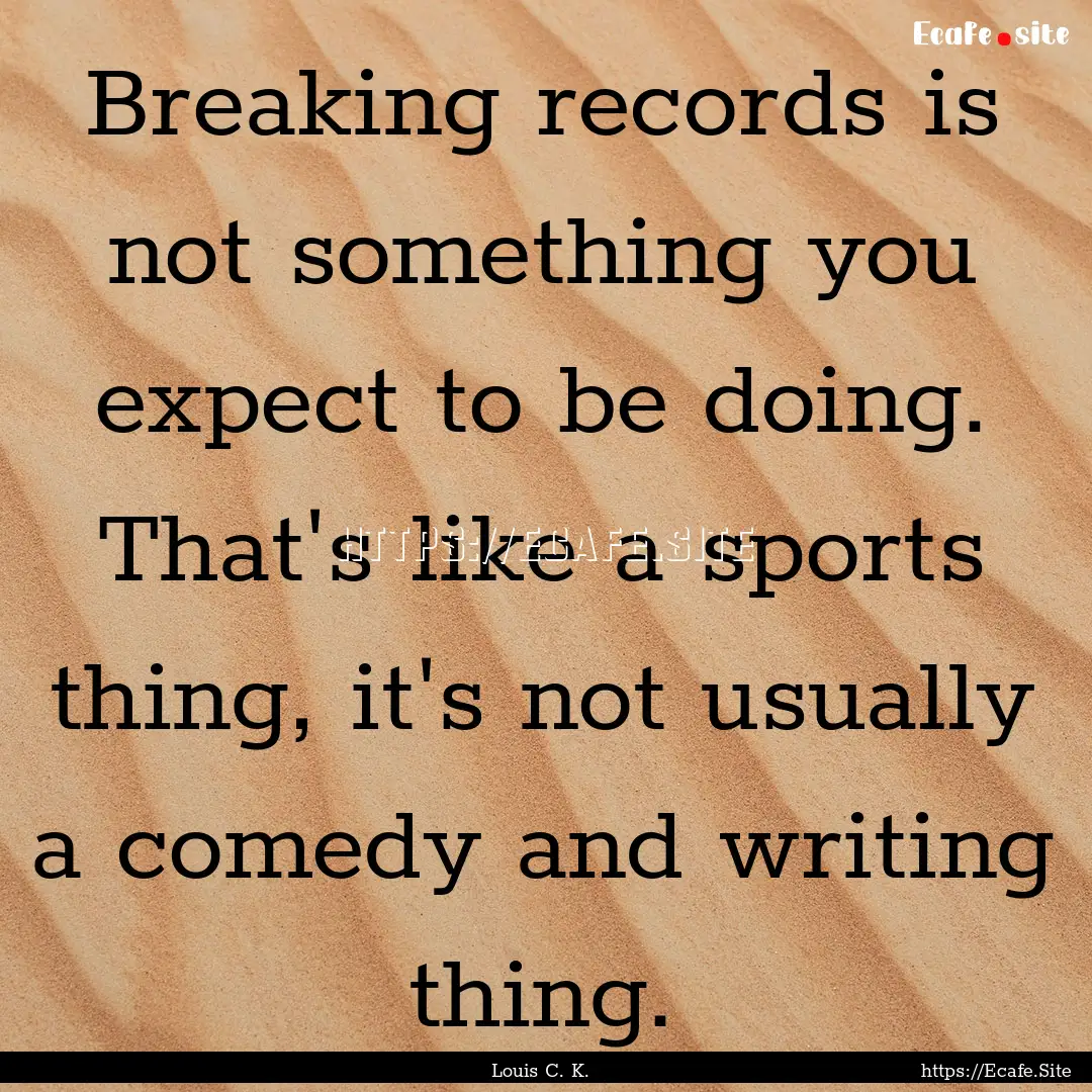 Breaking records is not something you expect.... : Quote by Louis C. K.