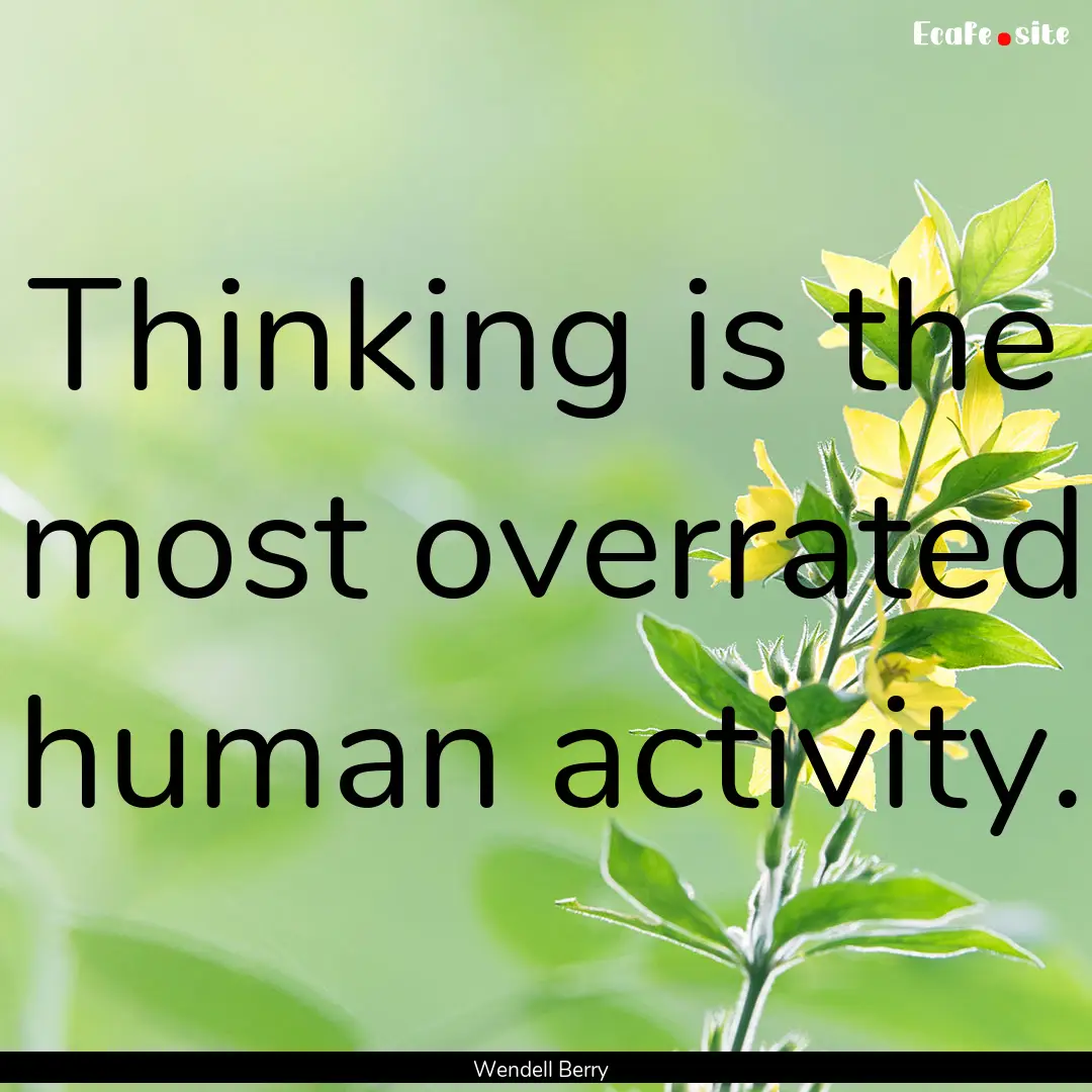 Thinking is the most overrated human activity..... : Quote by Wendell Berry