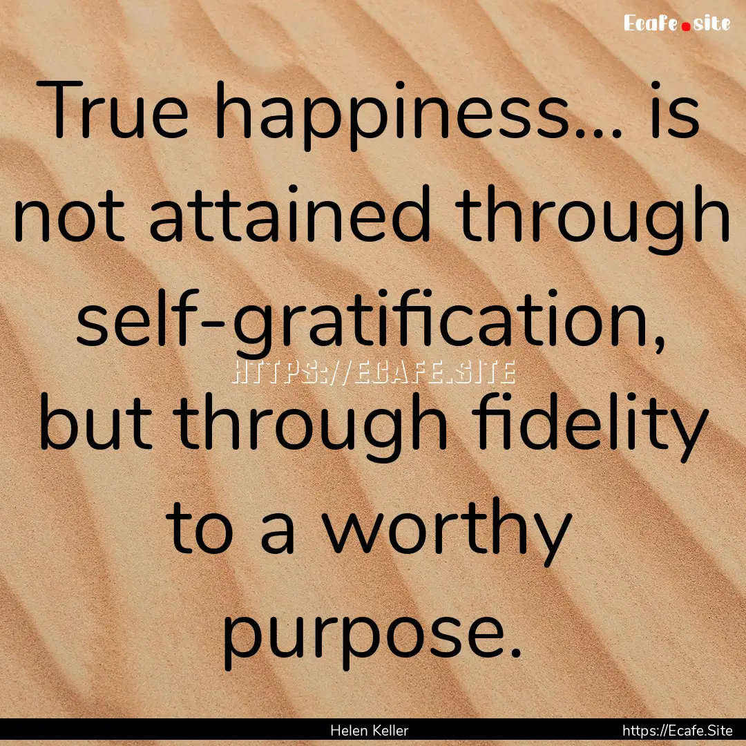 True happiness... is not attained through.... : Quote by Helen Keller