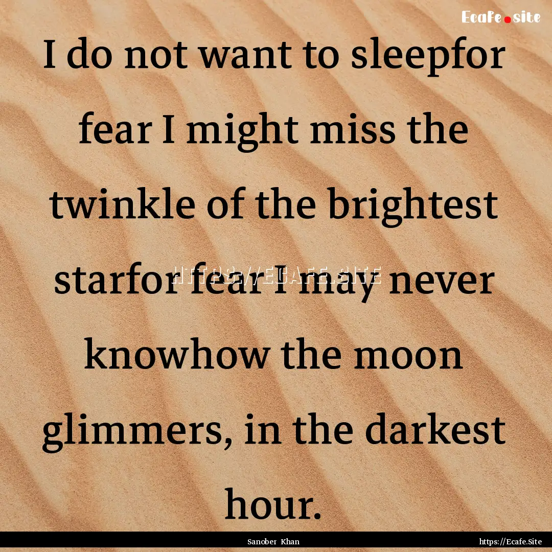 I do not want to sleepfor fear I might miss.... : Quote by Sanober Khan