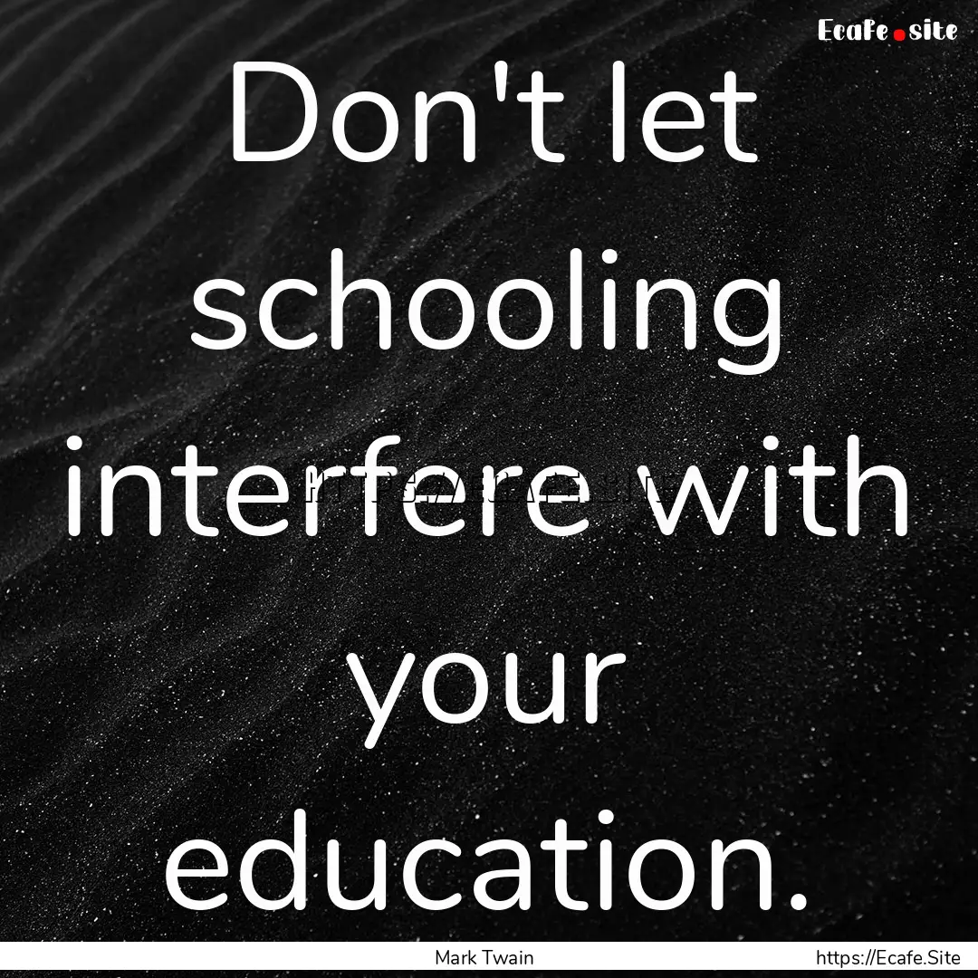 Don't let schooling interfere with your education..... : Quote by Mark Twain