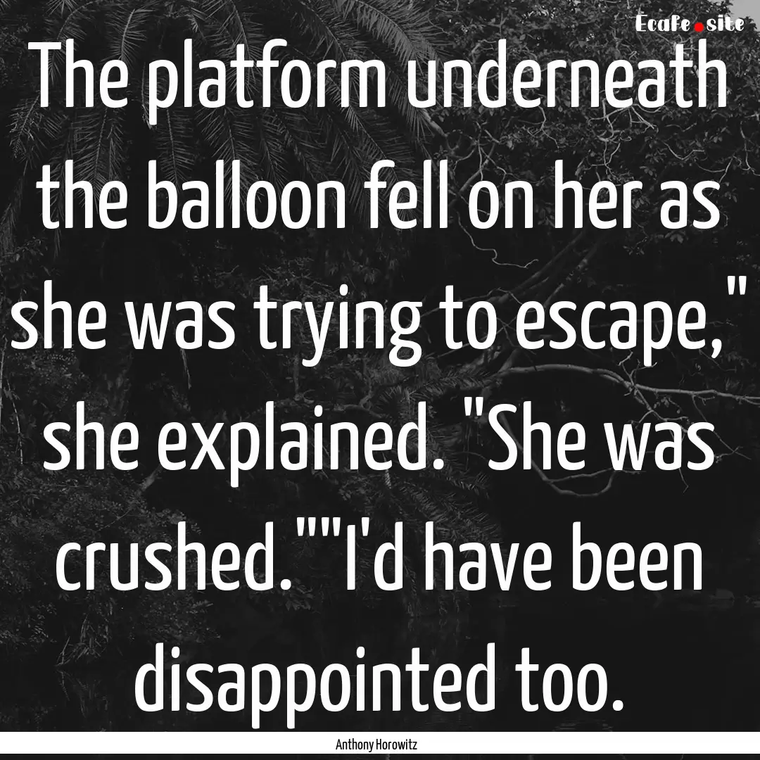 The platform underneath the balloon fell.... : Quote by Anthony Horowitz