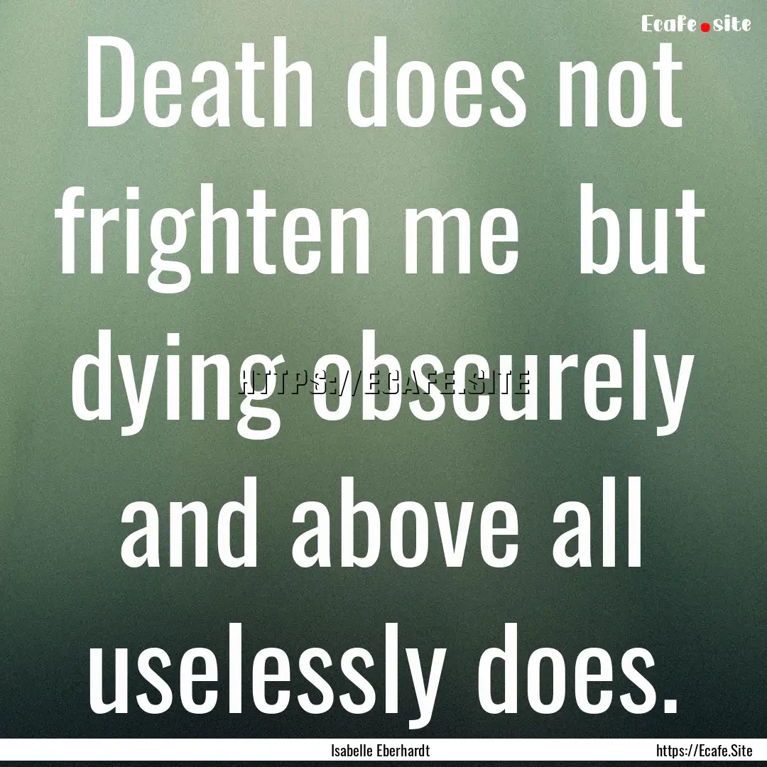 Death does not frighten me but dying obscurely.... : Quote by Isabelle Eberhardt