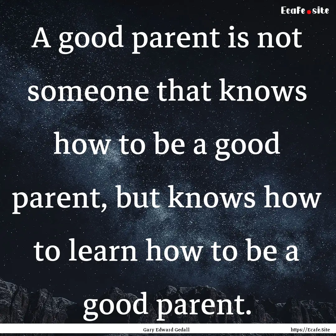 A good parent is not someone that knows how.... : Quote by Gary Edward Gedall