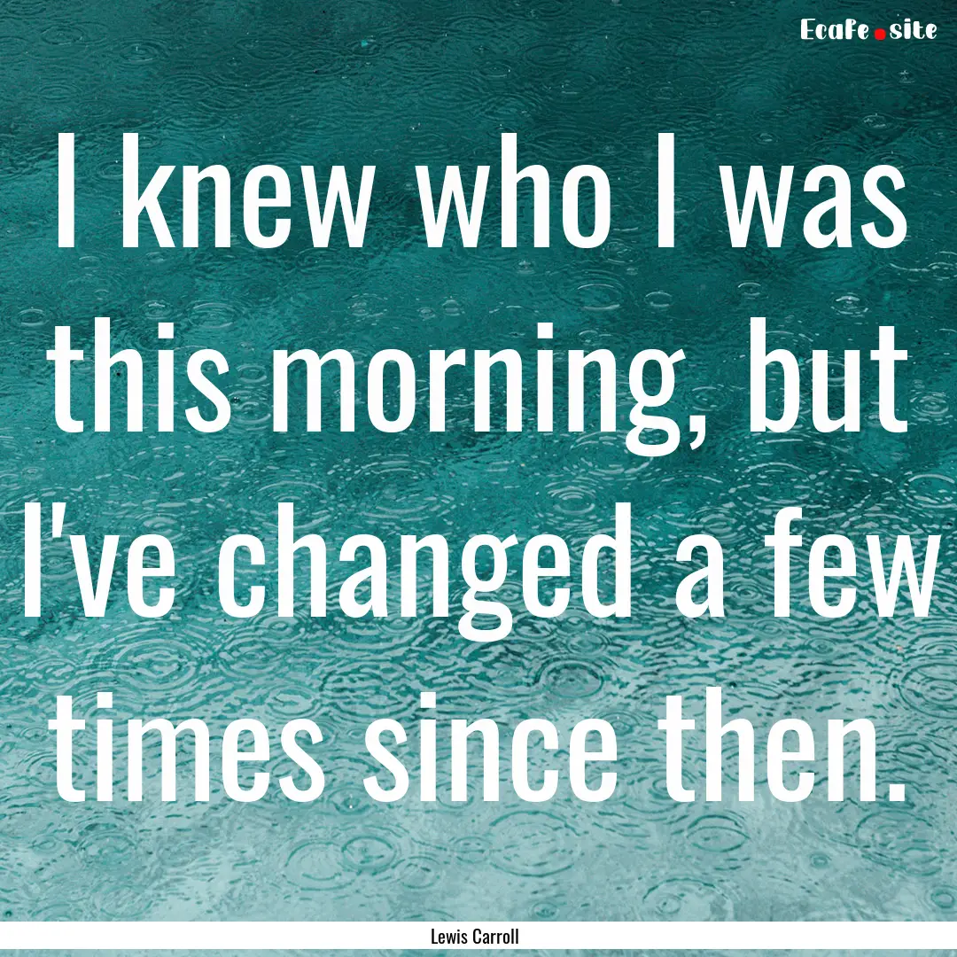 I knew who I was this morning, but I've changed.... : Quote by Lewis Carroll