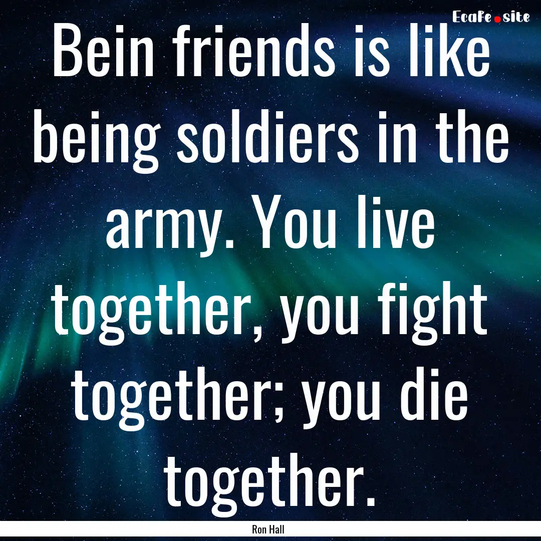 Bein friends is like being soldiers in the.... : Quote by Ron Hall