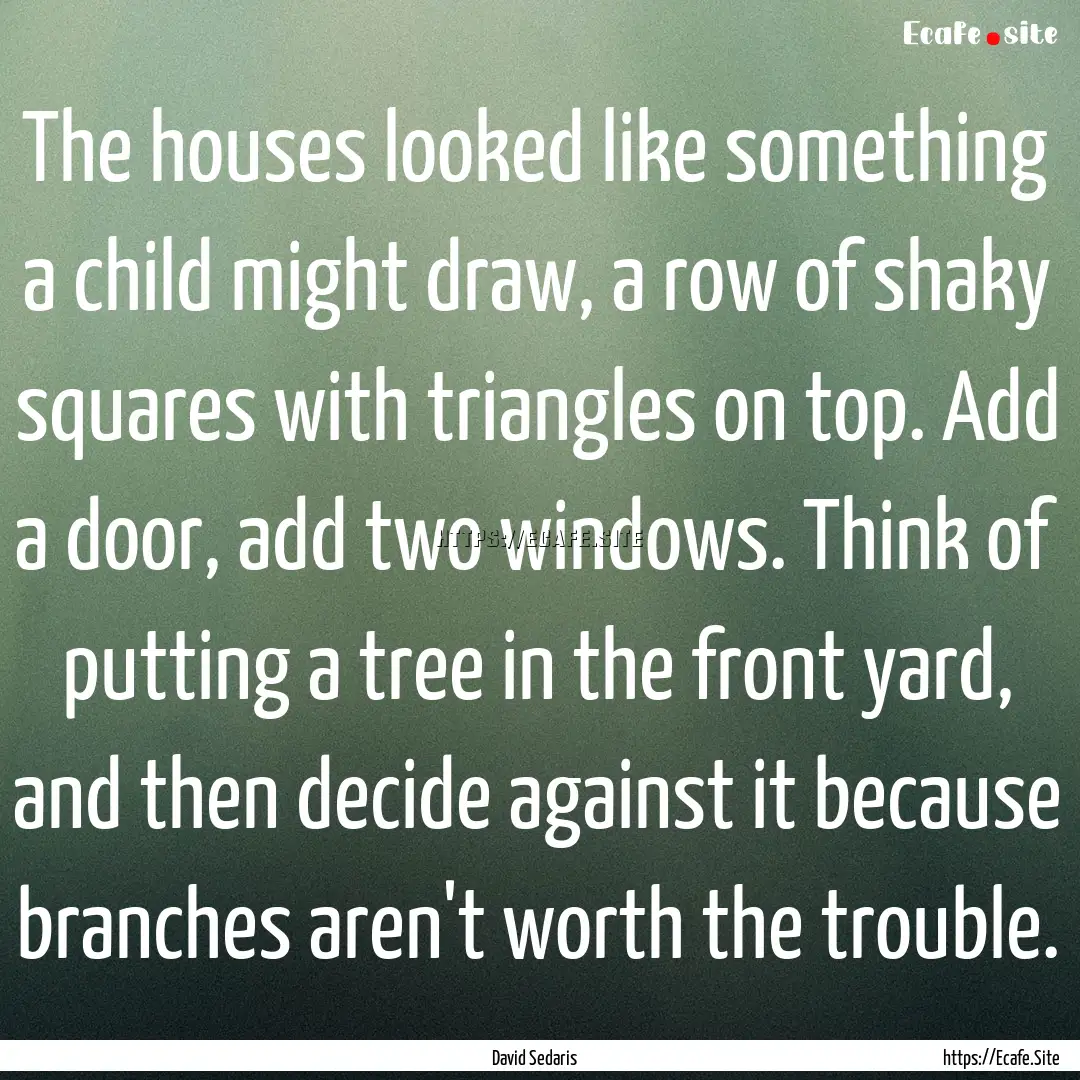 The houses looked like something a child.... : Quote by David Sedaris