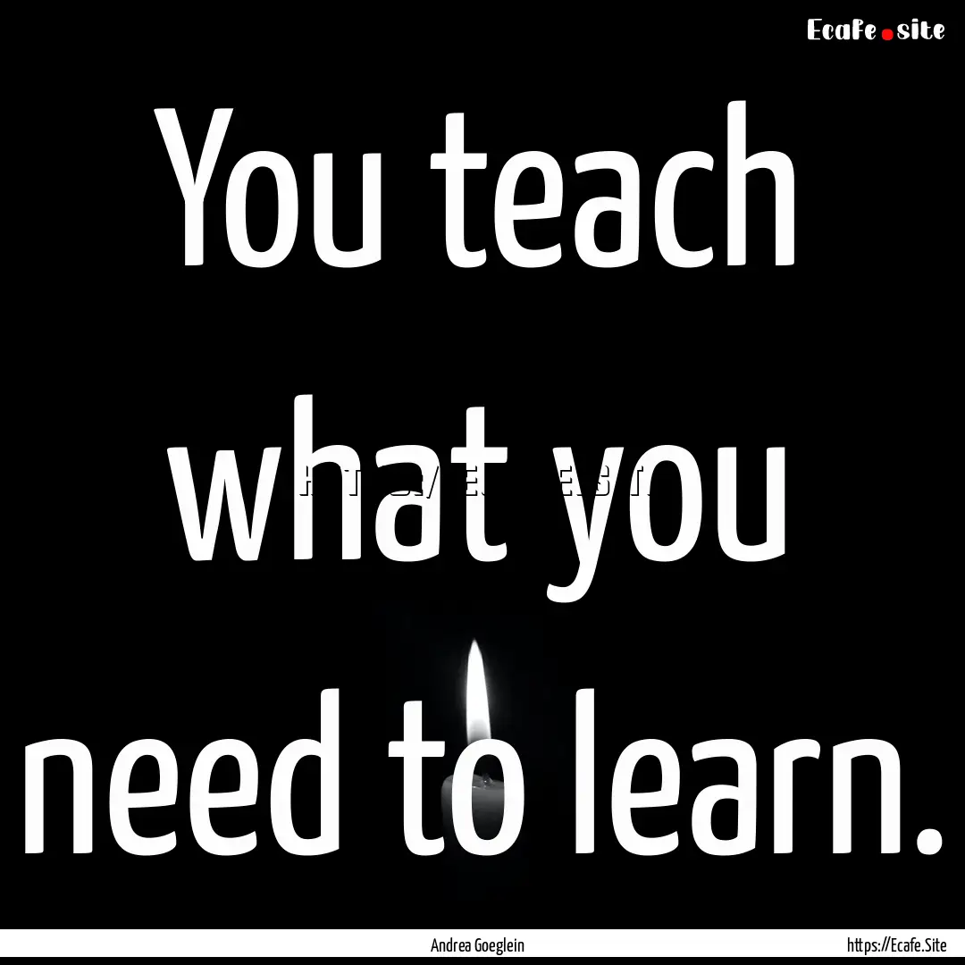 You teach what you need to learn. : Quote by Andrea Goeglein