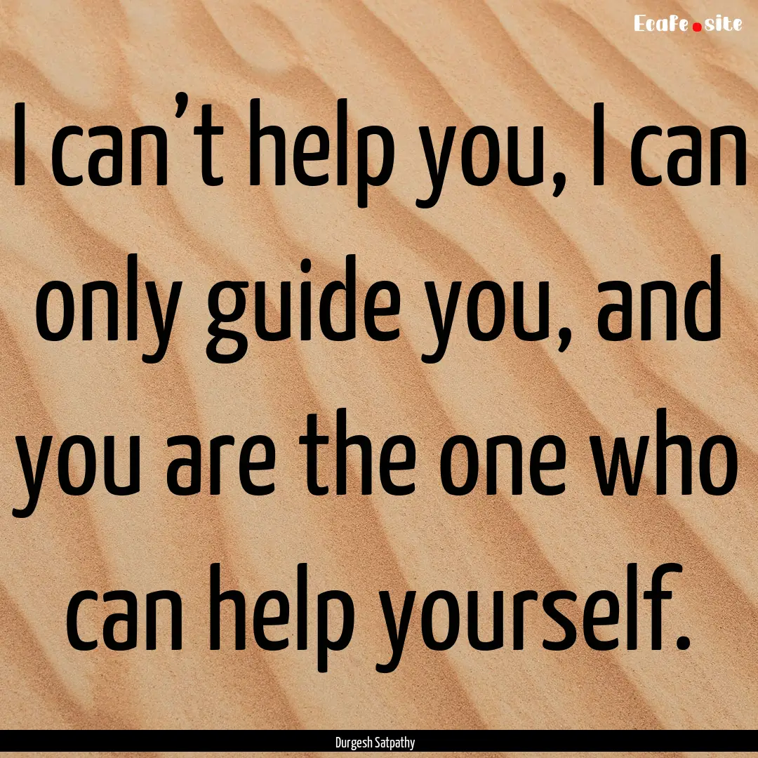 I can’t help you, I can only guide you,.... : Quote by Durgesh Satpathy