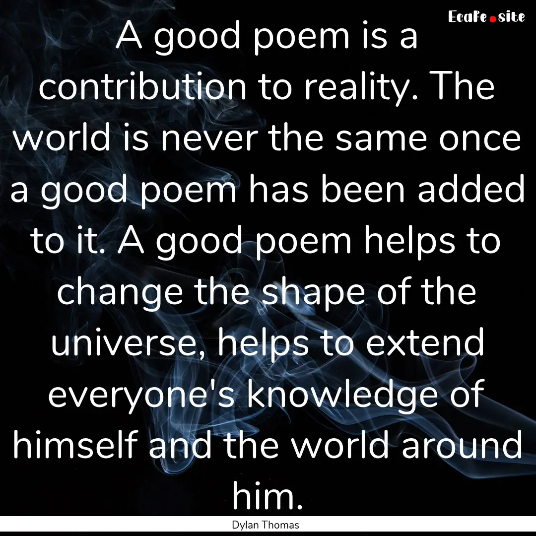 A good poem is a contribution to reality..... : Quote by Dylan Thomas