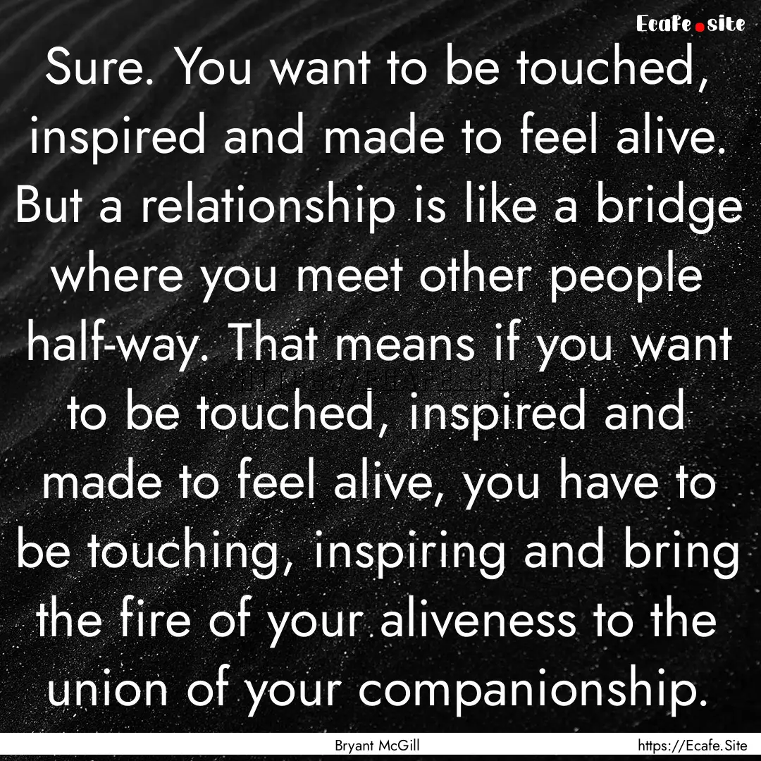 Sure. You want to be touched, inspired and.... : Quote by Bryant McGill