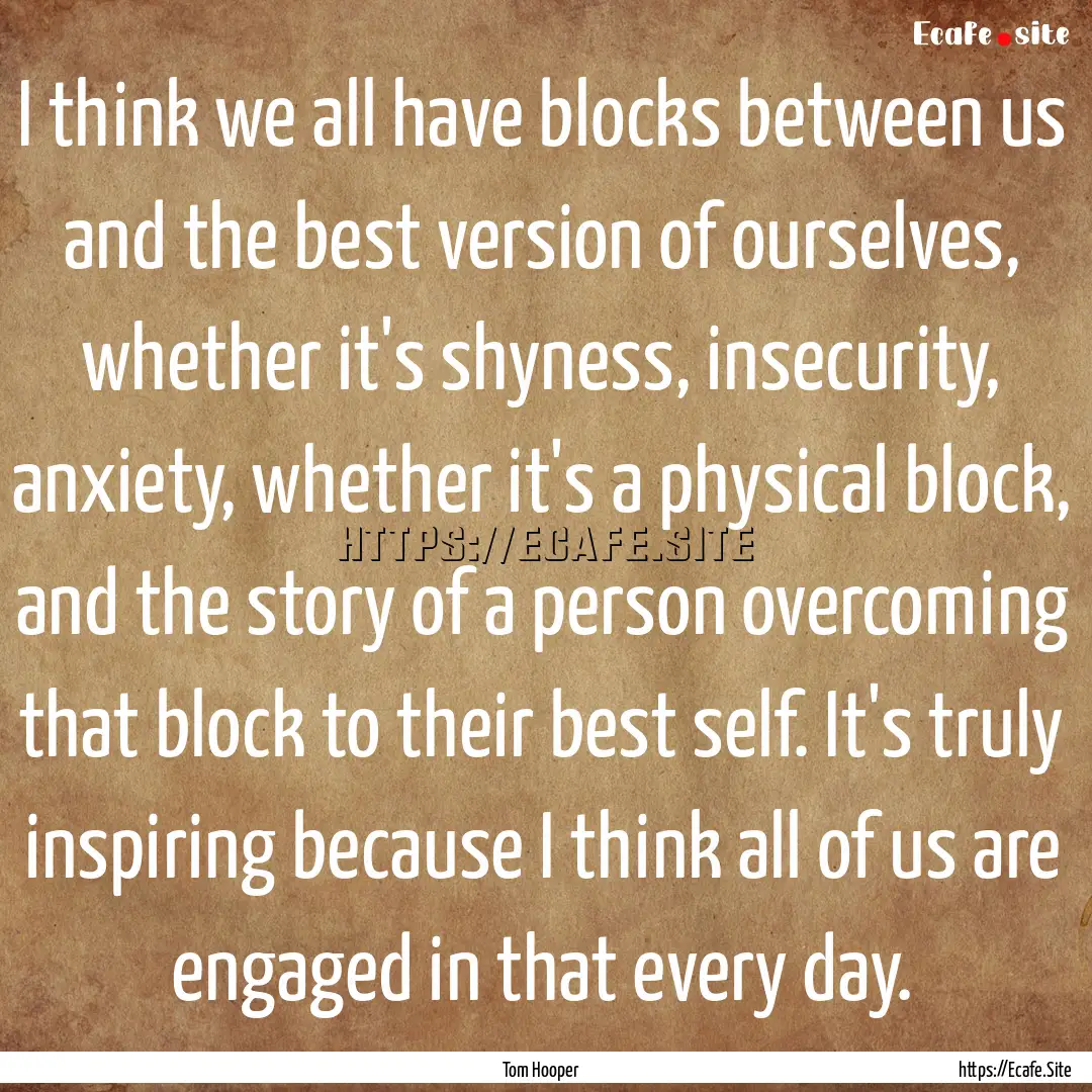 I think we all have blocks between us and.... : Quote by Tom Hooper