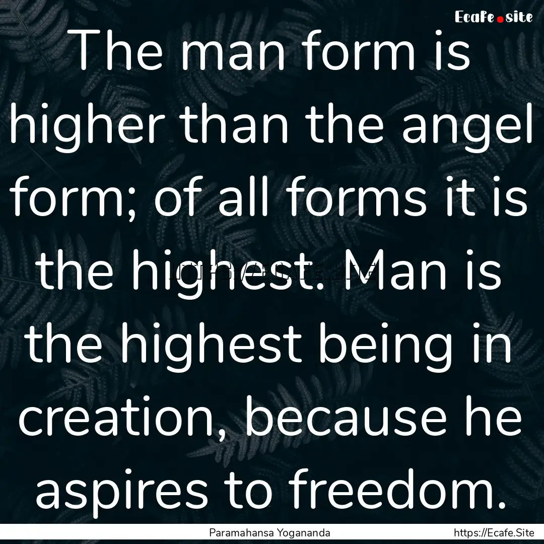 The man form is higher than the angel form;.... : Quote by Paramahansa Yogananda