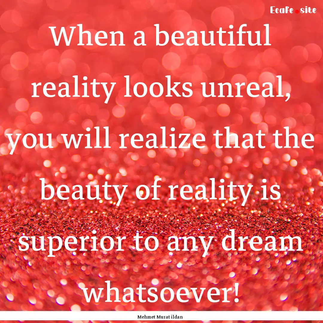 When a beautiful reality looks unreal, you.... : Quote by Mehmet Murat ildan