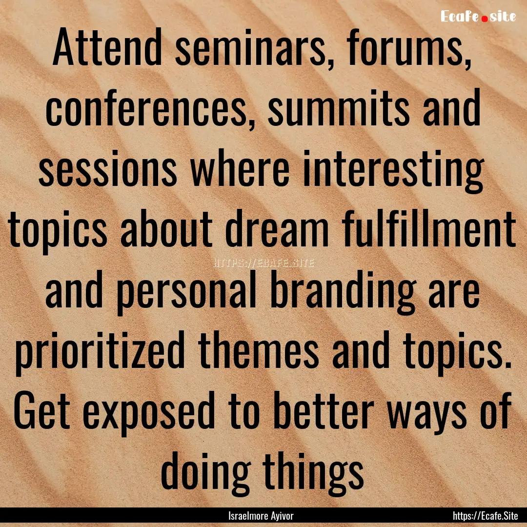 Attend seminars, forums, conferences, summits.... : Quote by Israelmore Ayivor