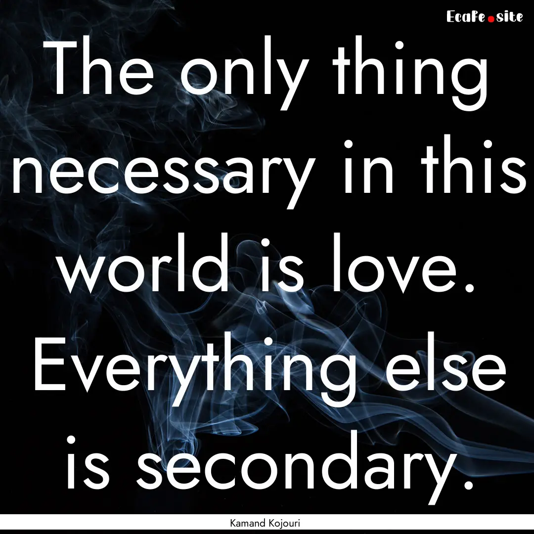 The only thing necessary in this world is.... : Quote by Kamand Kojouri