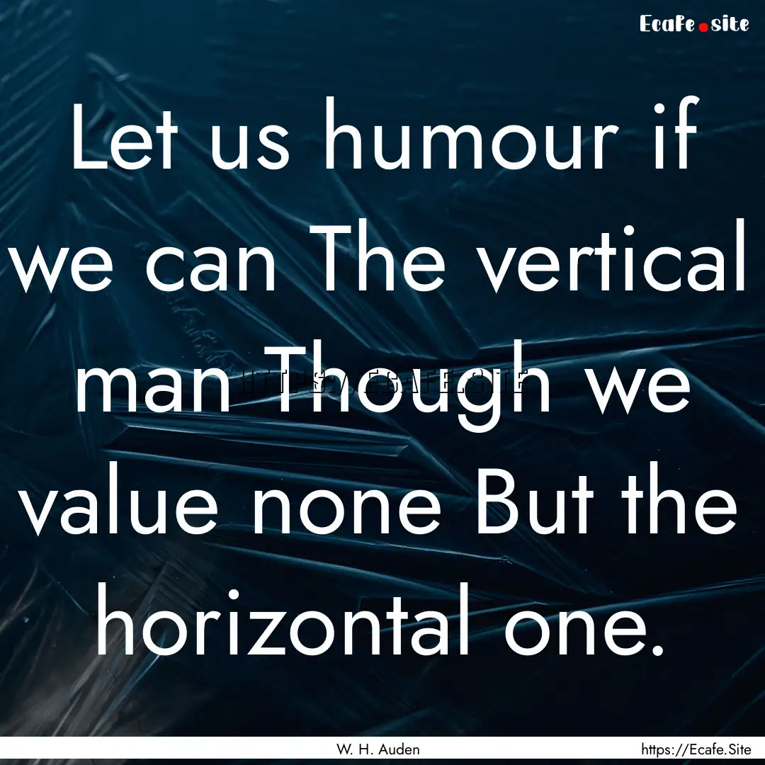 Let us humour if we can The vertical man.... : Quote by W. H. Auden