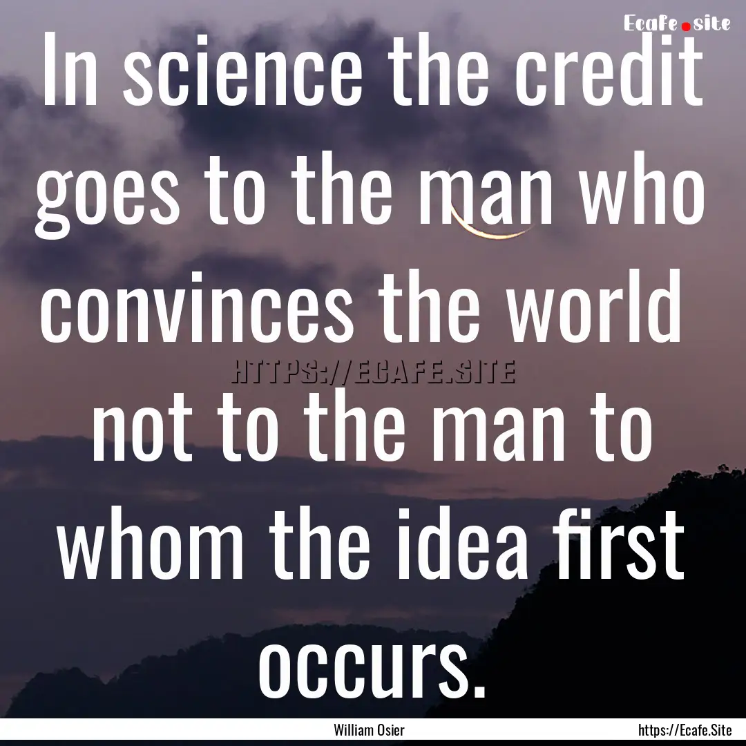 In science the credit goes to the man who.... : Quote by William Osier