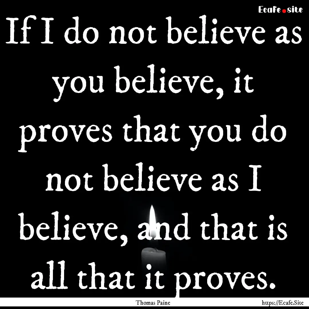 If I do not believe as you believe, it proves.... : Quote by Thomas Paine