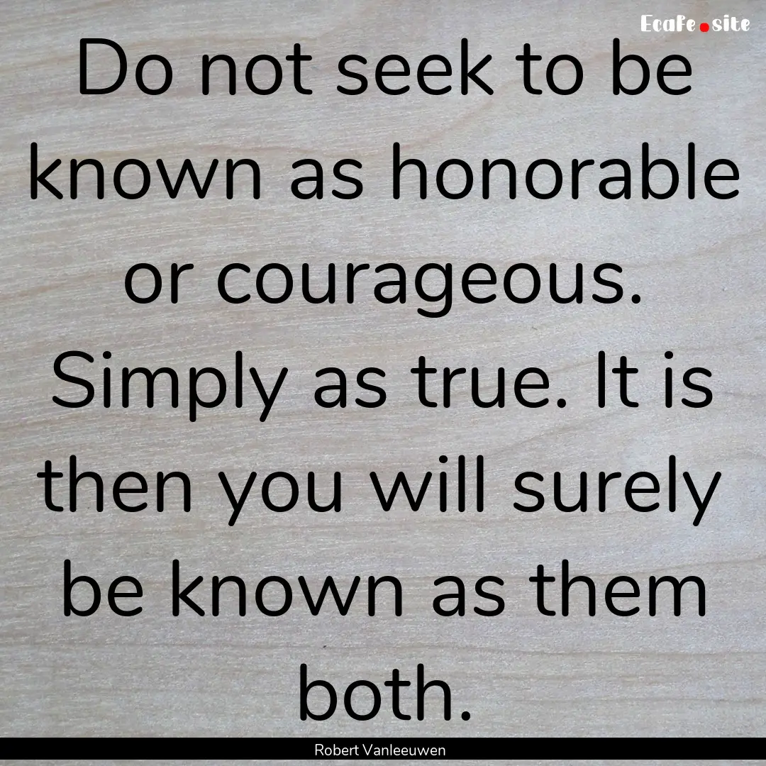 Do not seek to be known as honorable or courageous..... : Quote by Robert Vanleeuwen