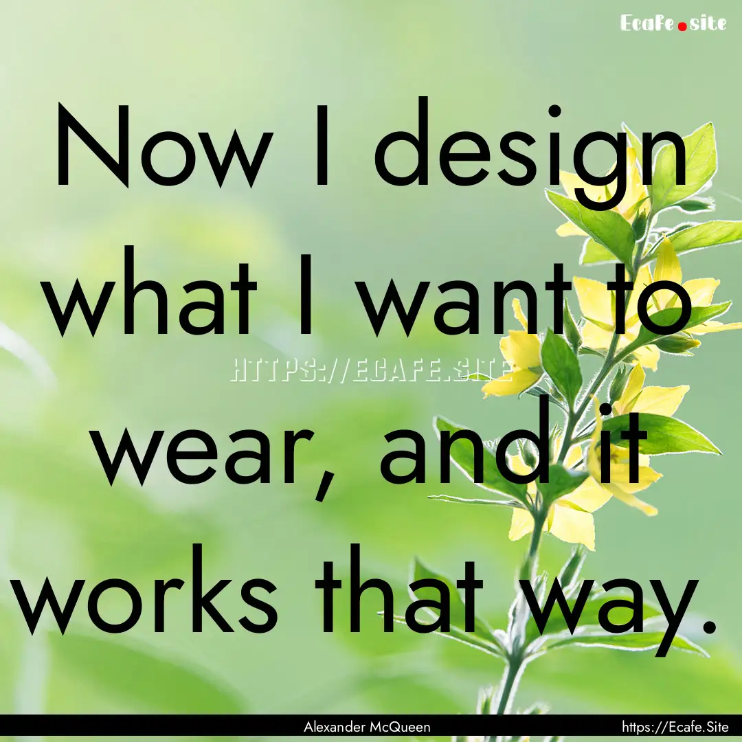 Now I design what I want to wear, and it.... : Quote by Alexander McQueen