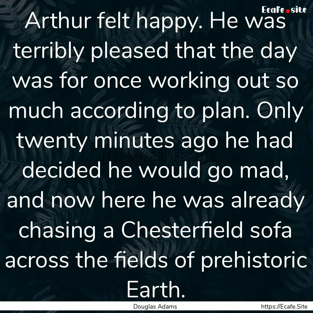 Arthur felt happy. He was terribly pleased.... : Quote by Douglas Adams