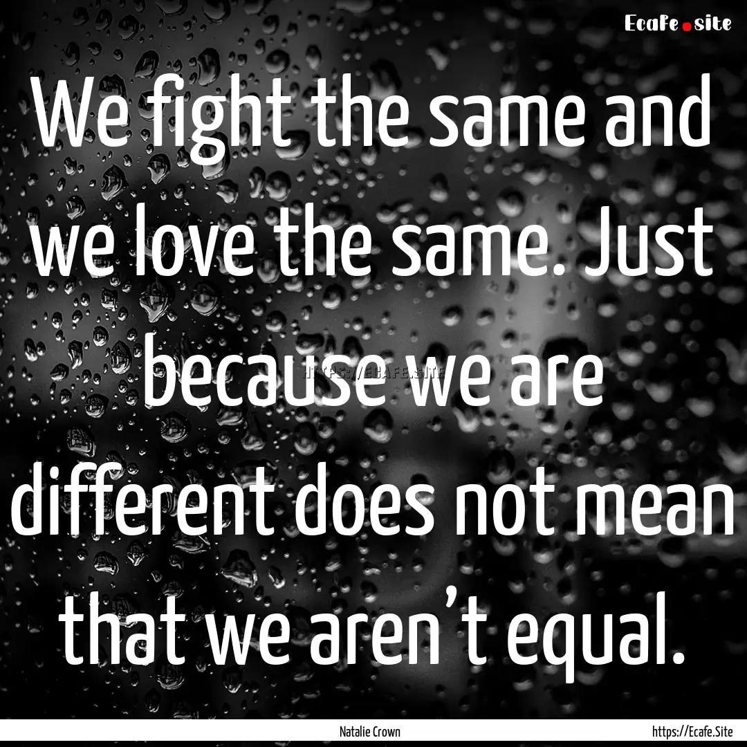 We fight the same and we love the same. Just.... : Quote by Natalie Crown