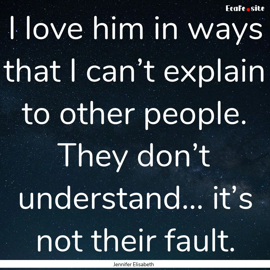 I love him in ways that I can’t explain.... : Quote by Jennifer Elisabeth