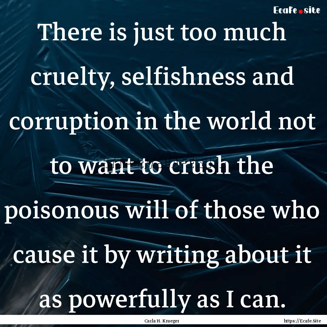 There is just too much cruelty, selfishness.... : Quote by Carla H. Krueger