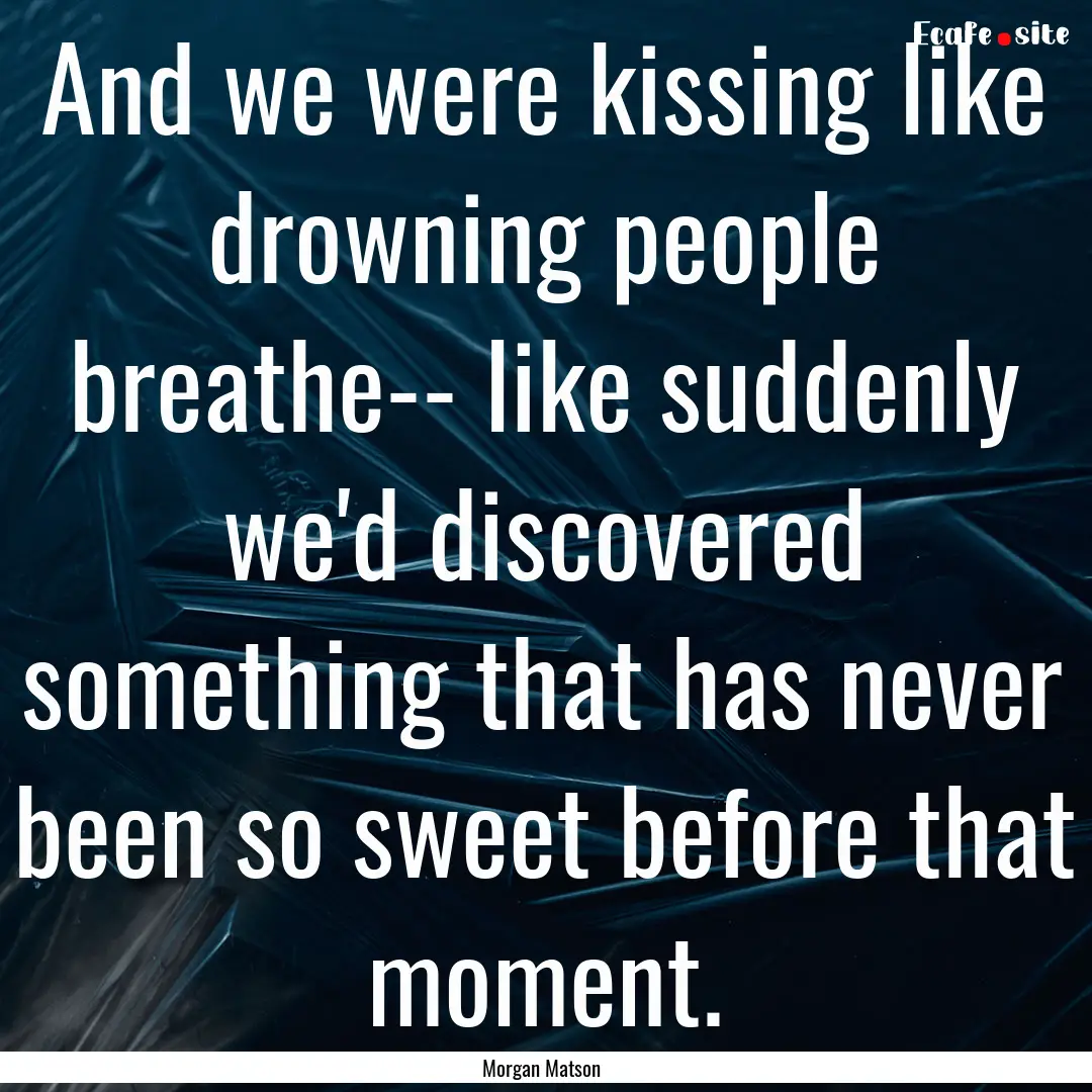 And we were kissing like drowning people.... : Quote by Morgan Matson