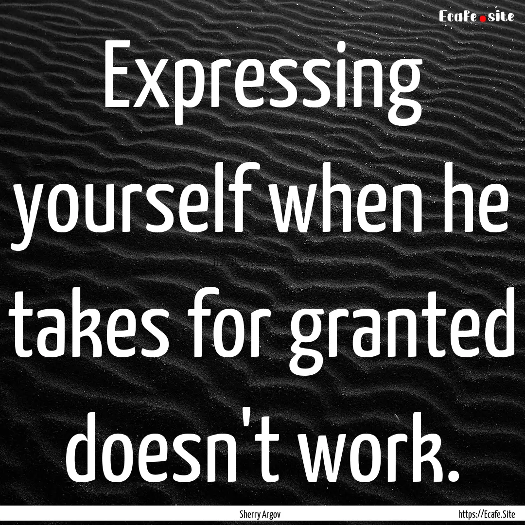 Expressing yourself when he takes for granted.... : Quote by Sherry Argov