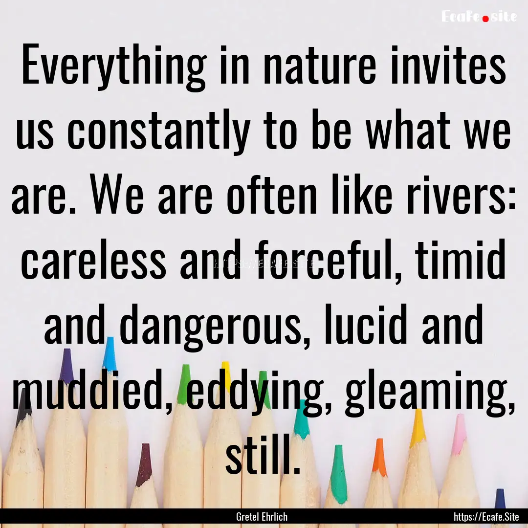 Everything in nature invites us constantly.... : Quote by Gretel Ehrlich