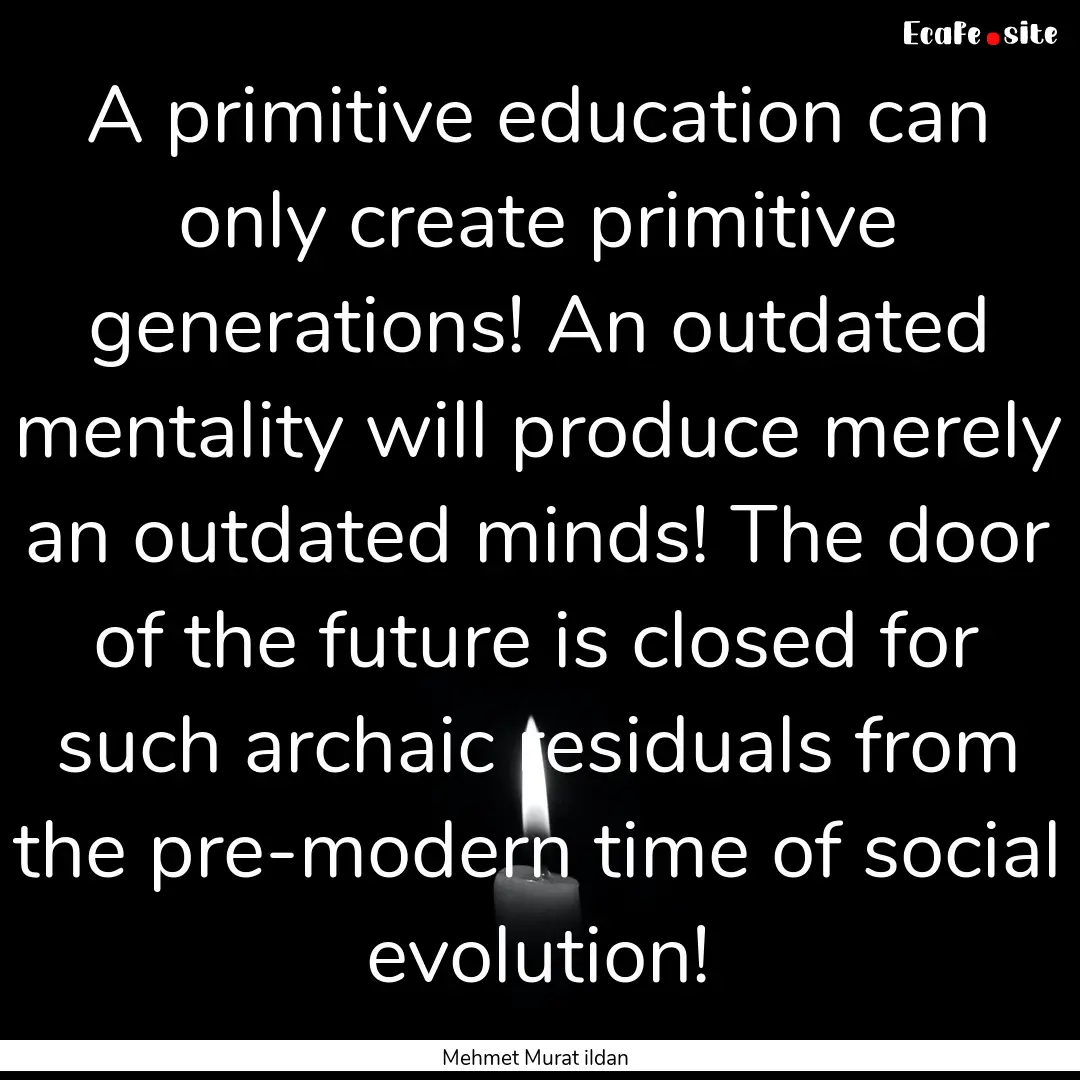 A primitive education can only create primitive.... : Quote by Mehmet Murat ildan