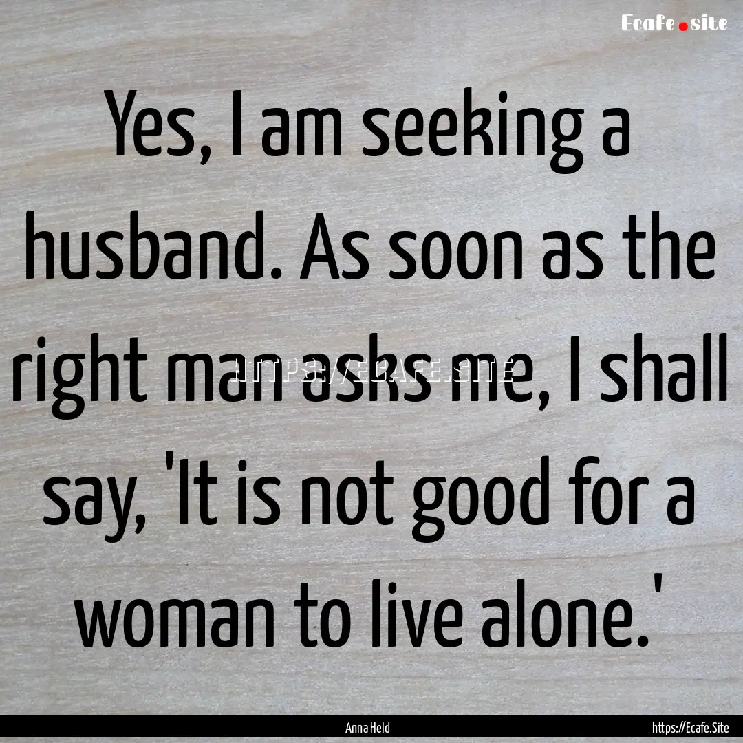 Yes, I am seeking a husband. As soon as the.... : Quote by Anna Held