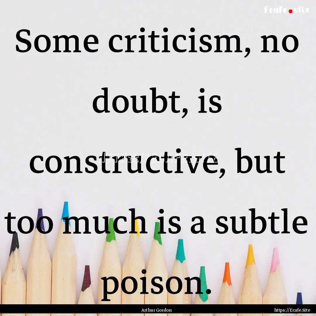 Some criticism, no doubt, is constructive,.... : Quote by Arthur Gordon