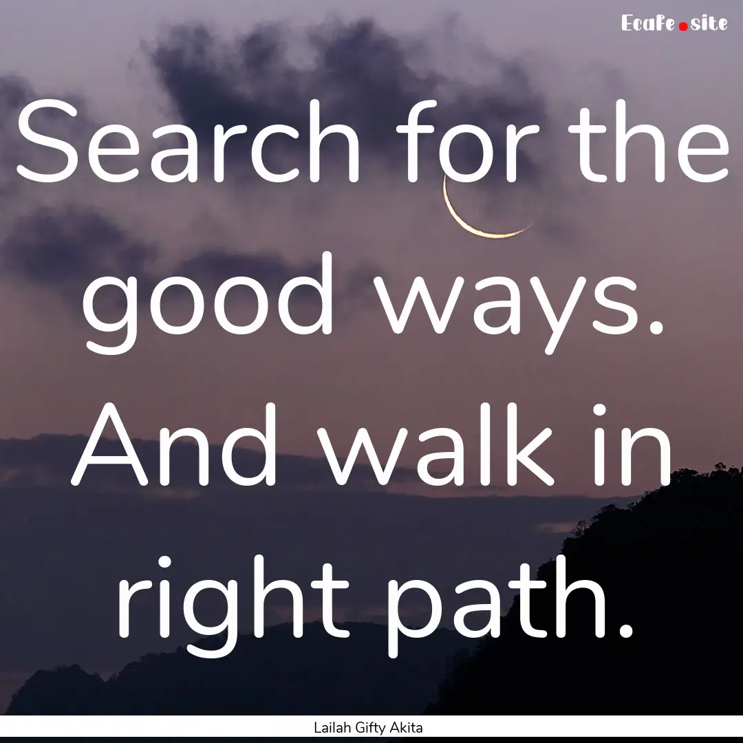 Search for the good ways. And walk in right.... : Quote by Lailah Gifty Akita