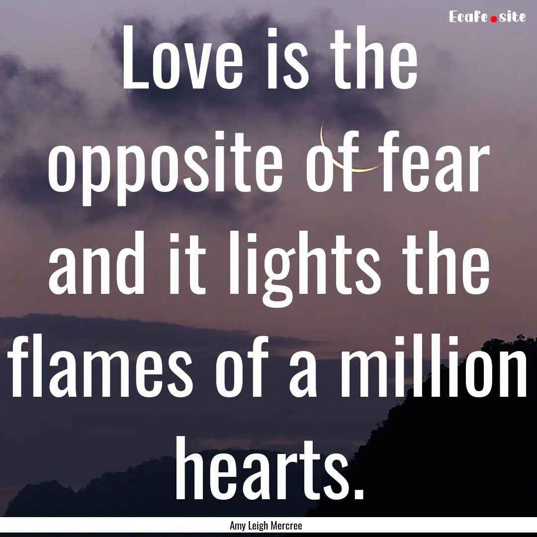 Love is the opposite of fear and it lights.... : Quote by Amy Leigh Mercree