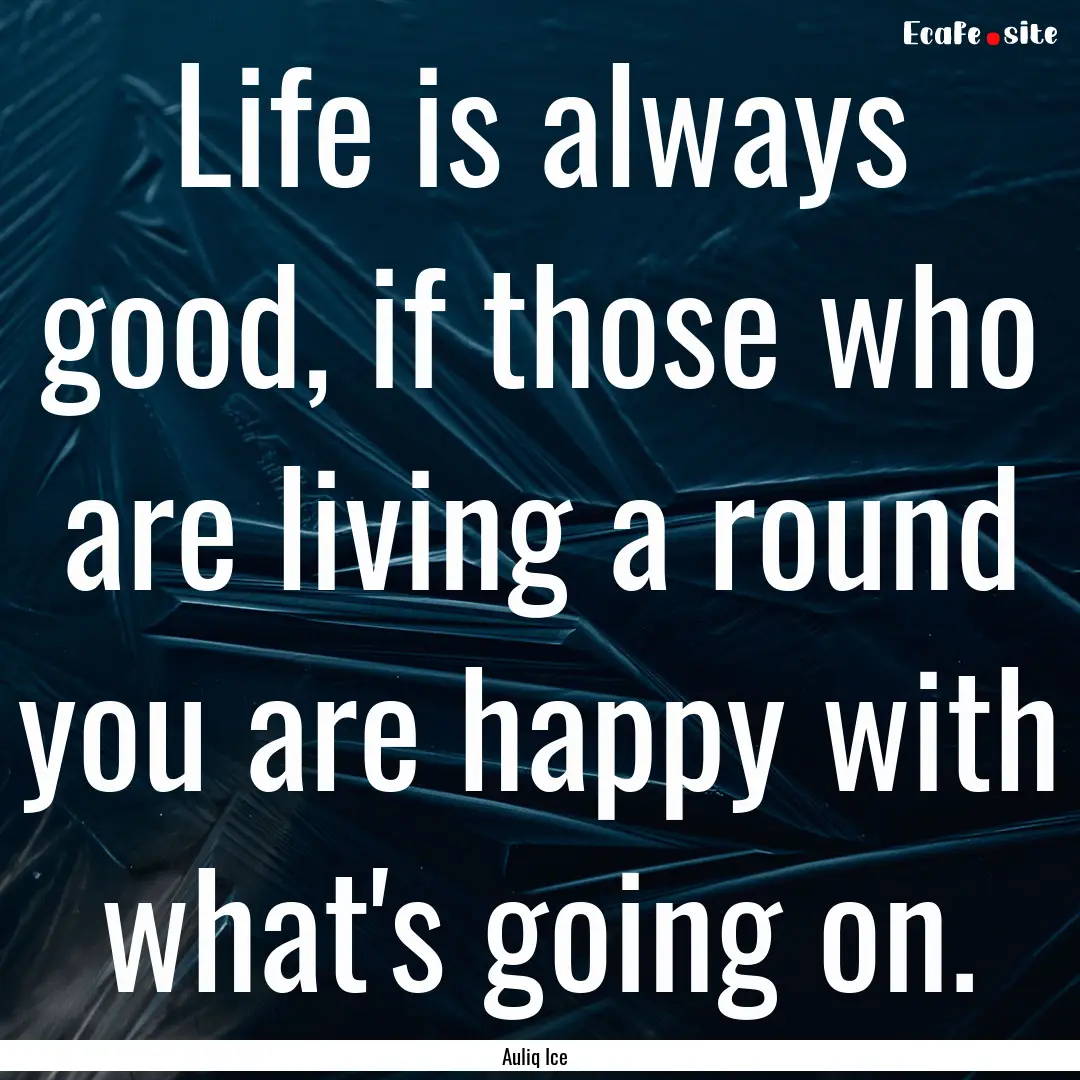 Life is always good, if those who are living.... : Quote by Auliq Ice