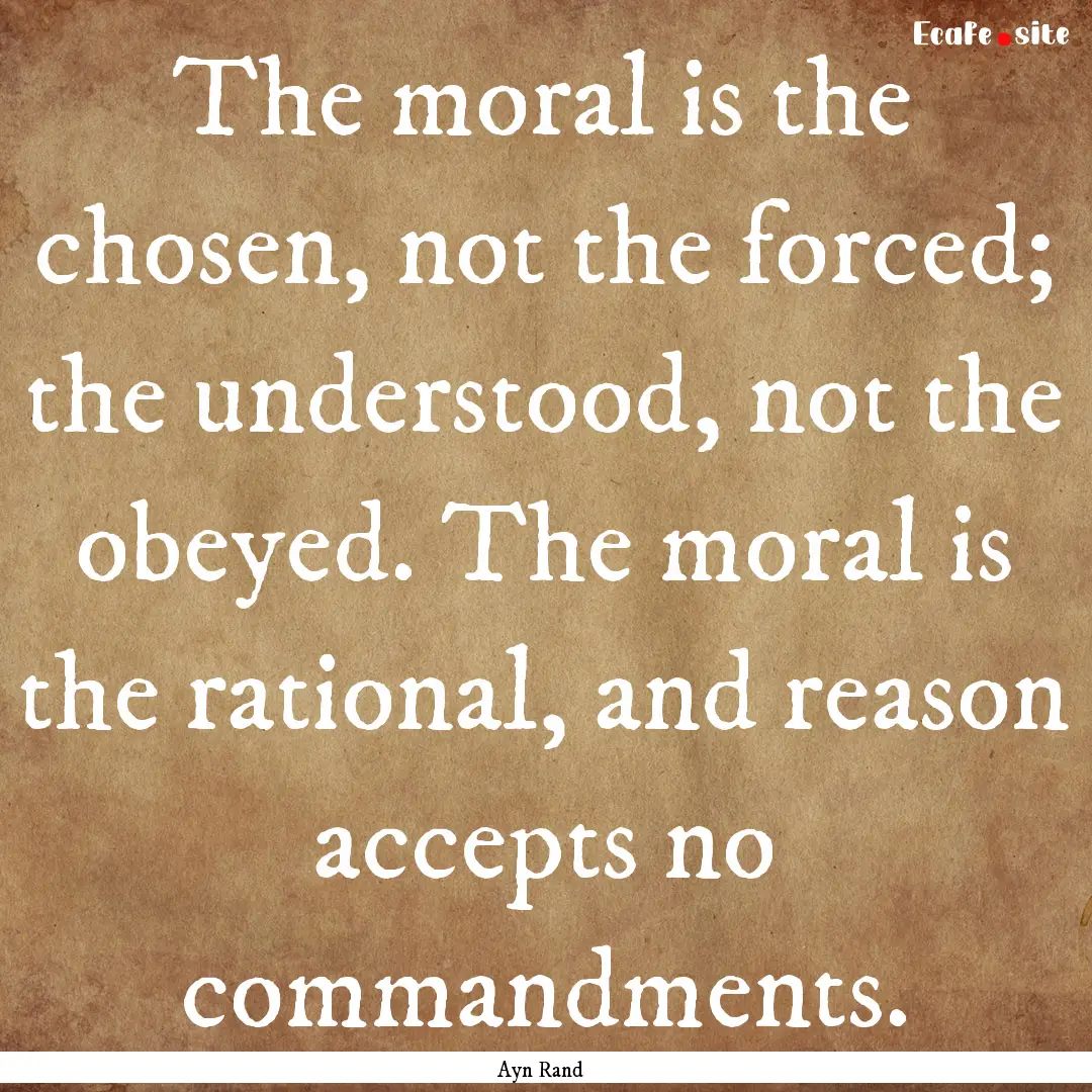 The moral is the chosen, not the forced;.... : Quote by Ayn Rand