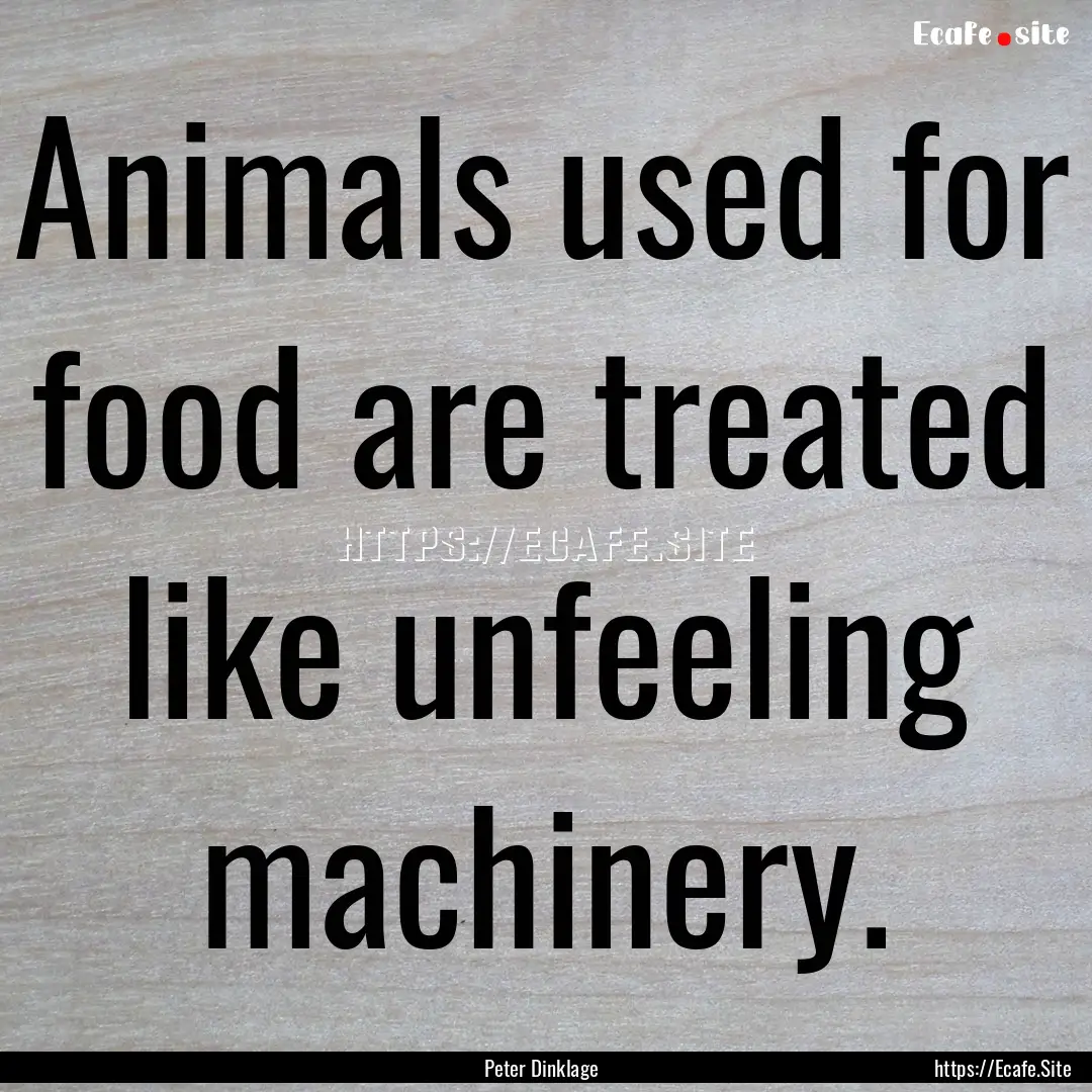 Animals used for food are treated like unfeeling.... : Quote by Peter Dinklage