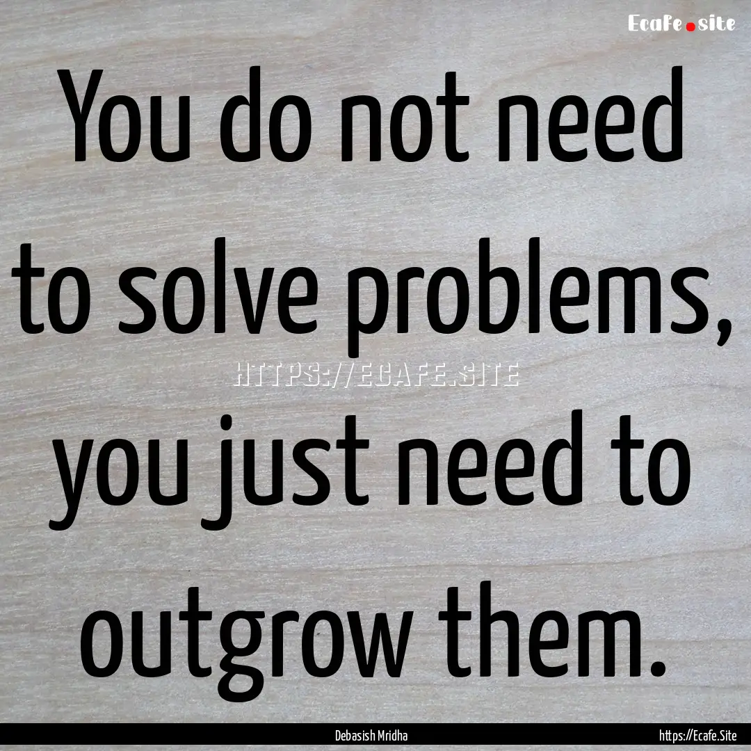 You do not need to solve problems, you just.... : Quote by Debasish Mridha