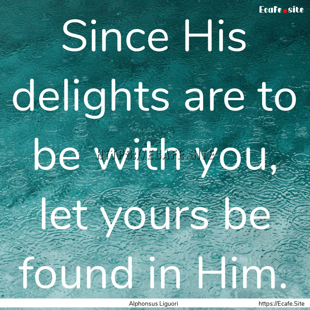 Since His delights are to be with you, let.... : Quote by Alphonsus Liguori