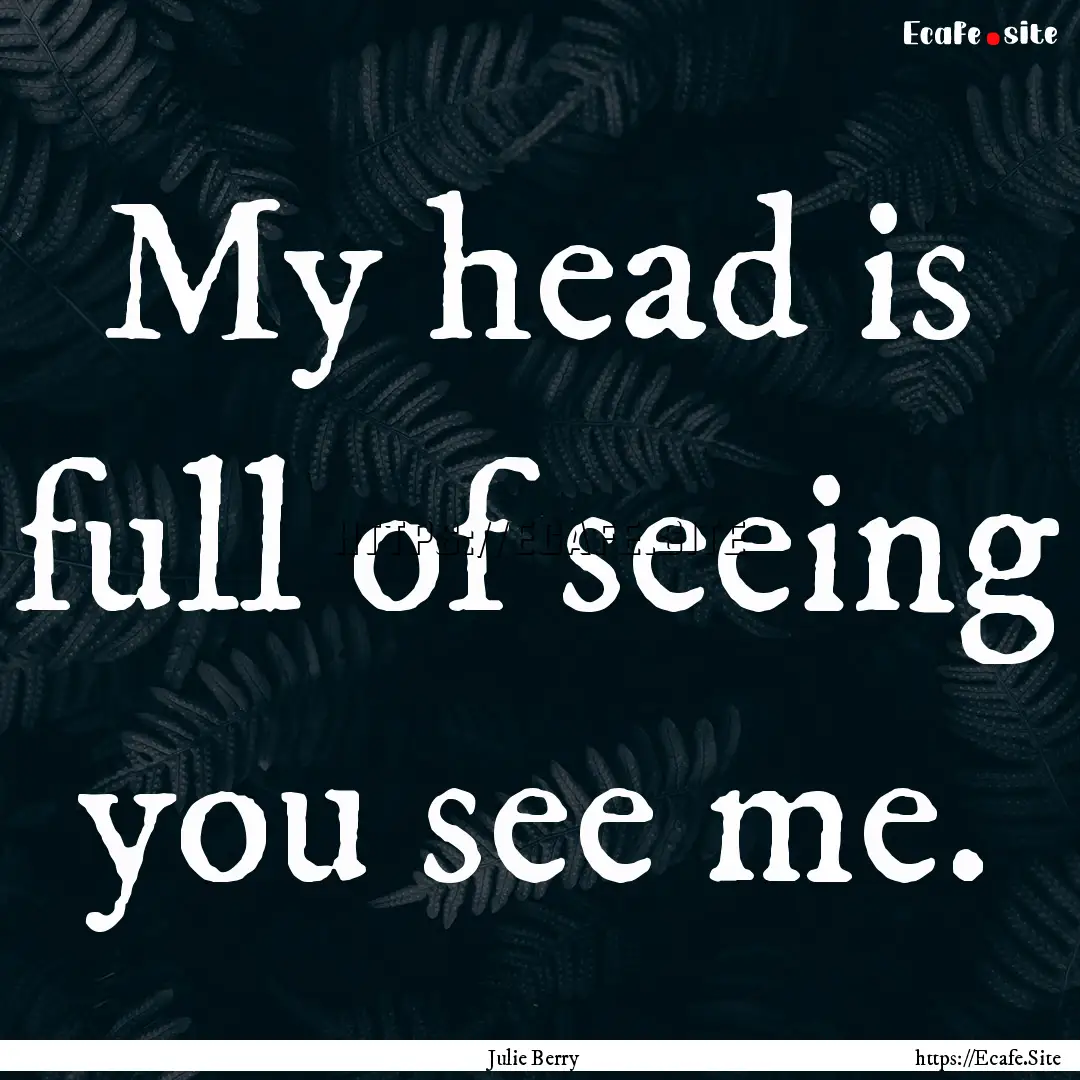 My head is full of seeing you see me. : Quote by Julie Berry