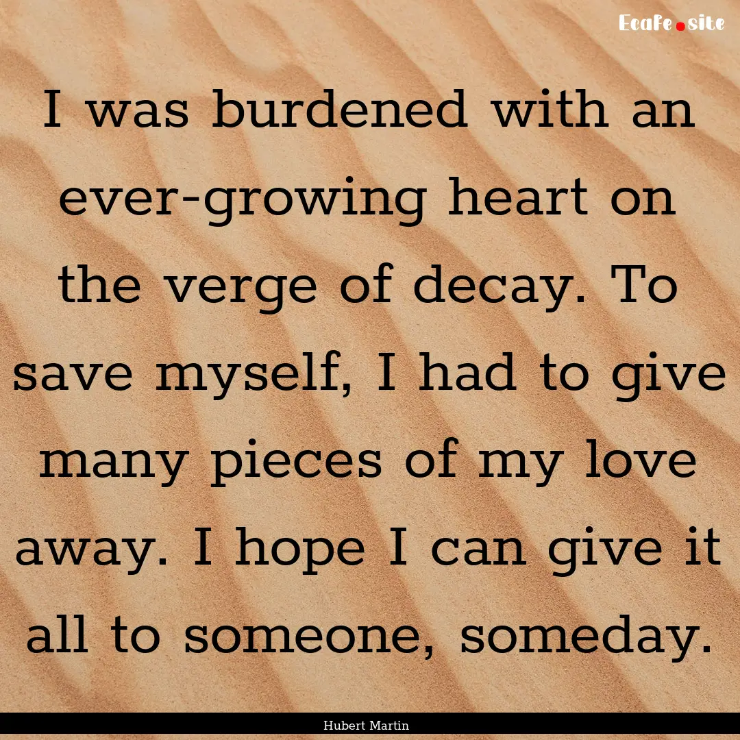 I was burdened with an ever-growing heart.... : Quote by Hubert Martin