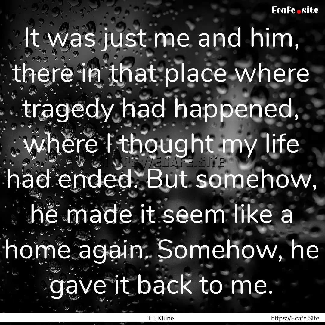 It was just me and him, there in that place.... : Quote by T.J. Klune