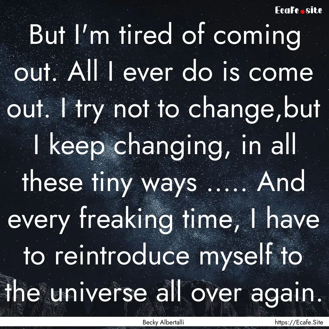 But I'm tired of coming out. All I ever do.... : Quote by Becky Albertalli