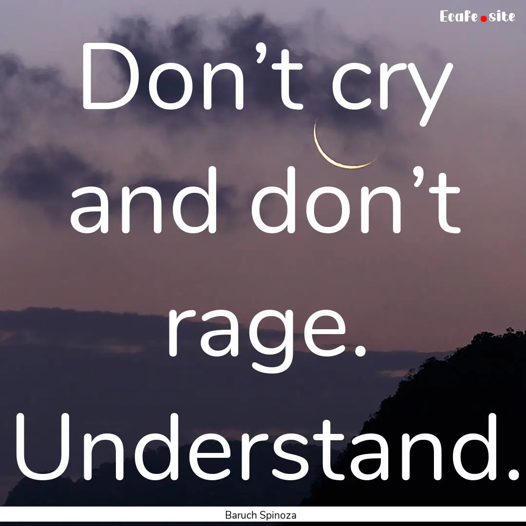 Don’t cry and don’t rage. Understand..... : Quote by Baruch Spinoza