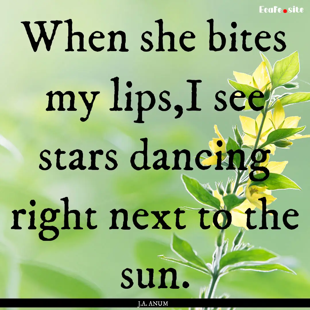 When she bites my lips,I see stars dancing.... : Quote by J.A. ANUM