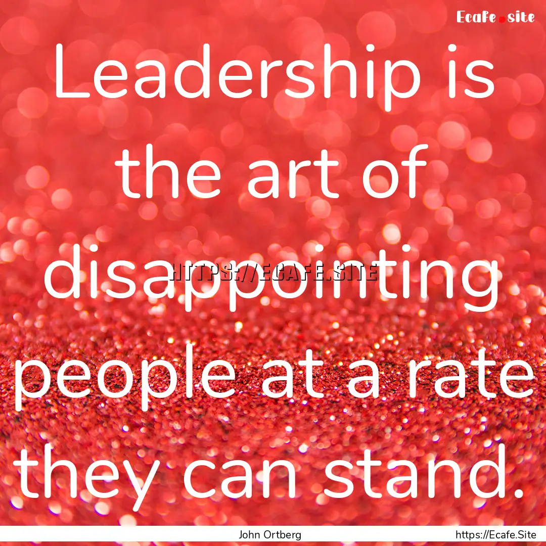 Leadership is the art of disappointing people.... : Quote by John Ortberg